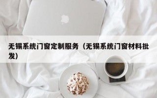 无锡系统门窗定制服务（无锡系统门窗材料批发）