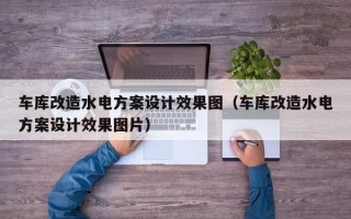 车库改造水电方案设计效果图（车库改造水电方案设计效果图片）