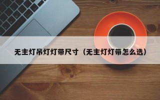 无主灯吊灯灯带尺寸（无主灯灯带怎么选）