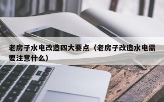 老房子水电改造四大要点（老房子改造水电需要注意什么）