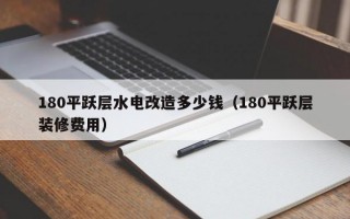 180平跃层水电改造多少钱（180平跃层装修费用）