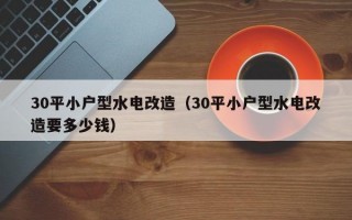 30平小户型水电改造（30平小户型水电改造要多少钱）