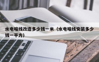 水电暗线改造多少钱一米（水电暗线安装多少钱一平方）