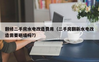 翻修二手房水电改造费用（二手房翻新水电改造需要砸墙吗?）