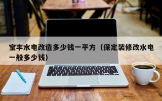 宝丰水电改造多少钱一平方（保定装修改水电一般多少钱）