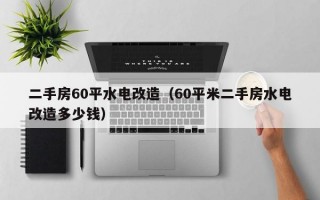 二手房60平水电改造（60平米二手房水电改造多少钱）